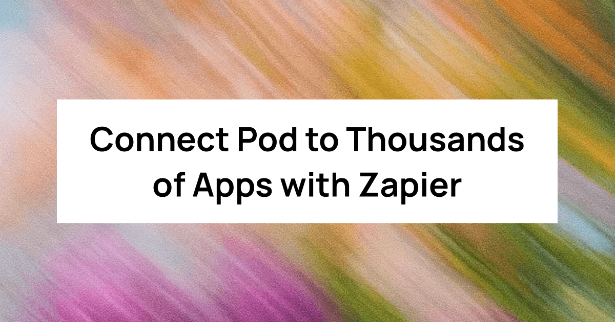 Connect Pod to Thousands of Apps with Zapier
