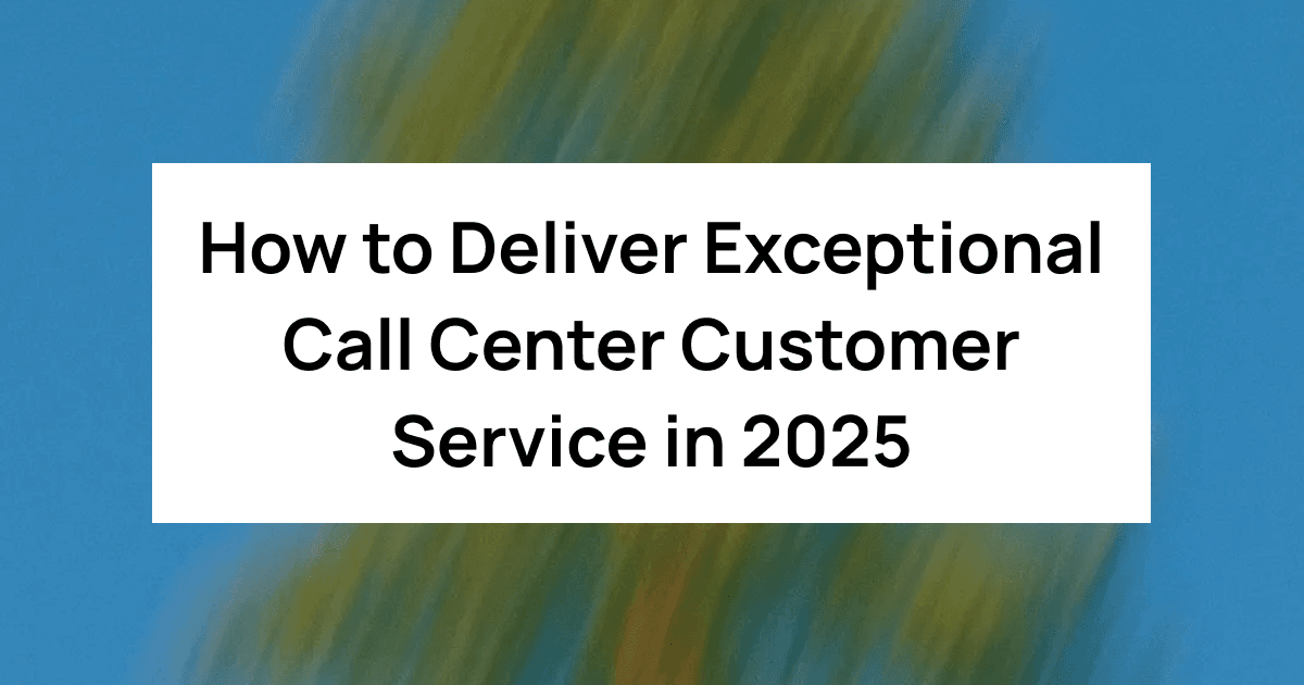 How to Deliver Exceptional Call Center Customer Service in 2025 (With Real Tactics and AI Insights)