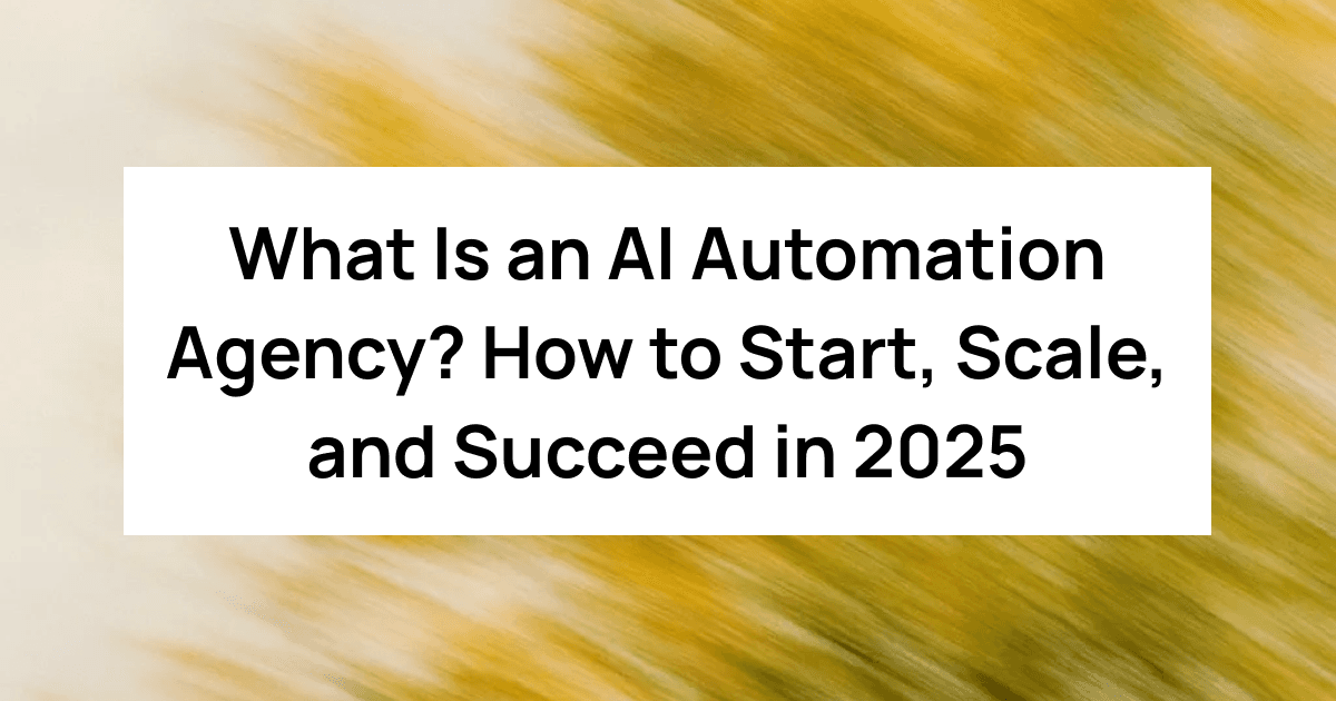 What Is an AI Automation Agency? How to Start, Scale, and Succeed in 2025
